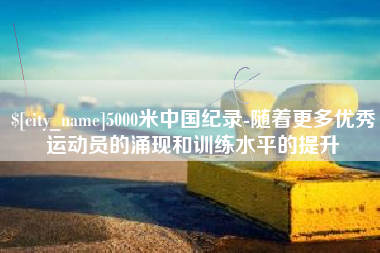 鄢陵5000米中国纪录-随着更多优秀运动员的涌现和训练水平的提升
