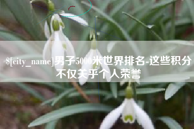鄢陵男子5000米世界排名-这些积分不仅关乎个人荣誉