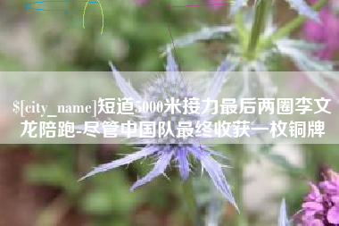 鄢陵短道5000米接力最后两圈李文龙陪跑-尽管中国队最终收获一枚铜牌