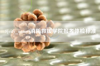 鄢陵消防救援学院报考体检标准