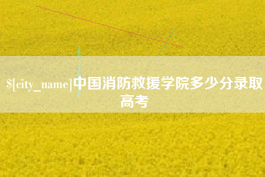 鄢陵中国消防救援学院多少分录取高考