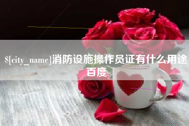 鄢陵消防设施操作员证有什么用途百度