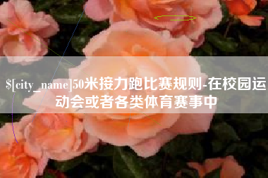 鄢陵50米接力跑比赛规则-在校园运动会或者各类体育赛事中
