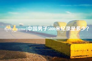 鄢陵中国男子5000米纪录是多少？