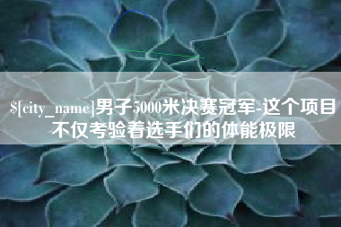 鄢陵男子5000米决赛冠军-这个项目不仅考验着选手们的体能极限