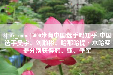 鄢陵5000米有中国选手吗知乎-中国选手吴宇、刘瀚彬、哈那哈提·木哈买提分别获得冠、亚、季军