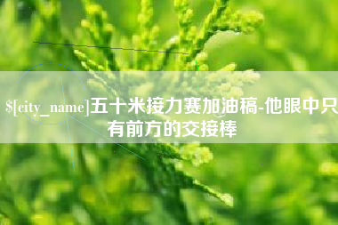 鄢陵五十米接力赛加油稿-他眼中只有前方的交接棒