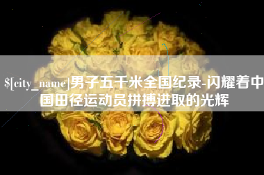 鄢陵男子五千米全国纪录-闪耀着中国田径运动员拼搏进取的光辉