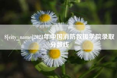 鄢陵2021年中国消防救援学院录取分数线