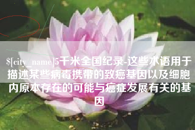 鄢陵5千米全国纪录-这些术语用于描述某些病毒携带的致癌基因以及细胞内原本存在的可能与癌症发展有关的基因