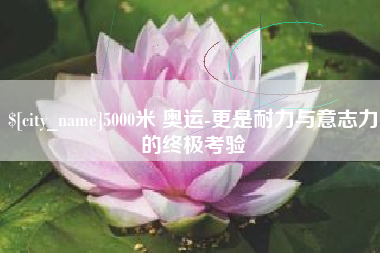 鄢陵5000米 奥运-更是耐力与意志力的终极考验