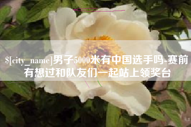 鄢陵男子5000米有中国选手吗-赛前有想过和队友们一起站上领奖台