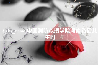 鄢陵中国消防救援学院河南省招女生吗