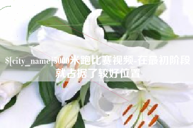 鄢陵5000米跑比赛视频-在最初阶段就占据了较好位置
