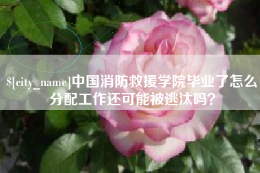 鄢陵中国消防救援学院毕业了怎么分配工作还可能被逃汰吗？