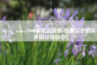 鄢陵5000米奥运成绩-在奥运会的众多田径项目中