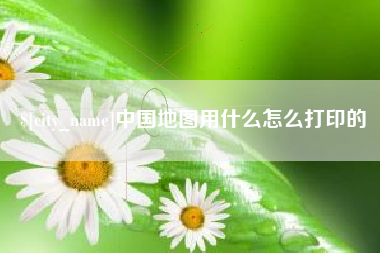 鄢陵中国地图用什么怎么打印的