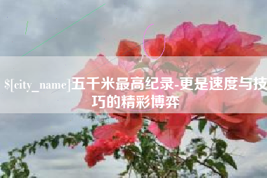 鄢陵五千米最高纪录-更是速度与技巧的精彩博弈