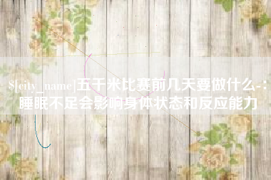 鄢陵五千米比赛前几天要做什么-：睡眠不足会影响身体状态和反应能力