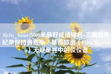 鄢陵5000米最好成绩排名-三项世界纪录保持者费斯·基普耶贡（Faith Kipyegon）无疑是其中的佼佼者