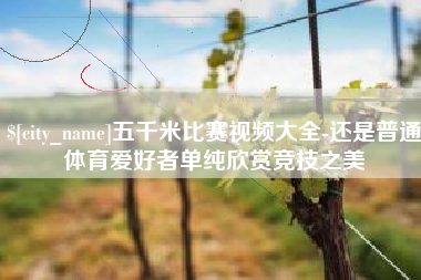鄢陵五千米比赛视频大全-还是普通体育爱好者单纯欣赏竞技之美