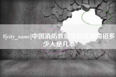 鄢陵中国消防救援学院在河南招多少人是几本