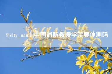 鄢陵中国消防救援学院要体测吗