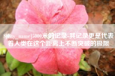 鄢陵5000米的记录-其记录更是代表着人类在这个距离上不断突破的极限