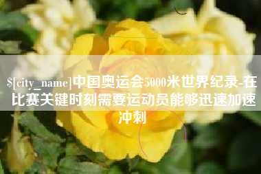 鄢陵中国奥运会5000米世界纪录-在比赛关键时刻需要运动员能够迅速加速冲刺