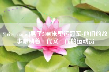 鄢陵男子5000米奥运冠军-他们的故事激励着一代又一代的运动员