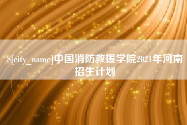 鄢陵中国消防救援学院2021年河南招生计划