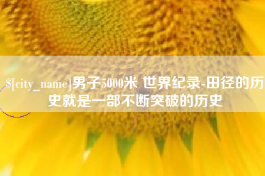 鄢陵男子5000米 世界纪录-田径的历史就是一部不断突破的历史