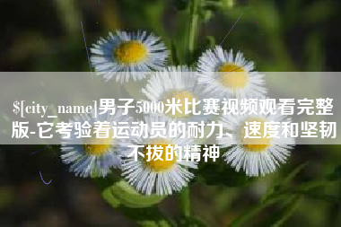 鄢陵男子5000米比赛视频观看完整版-它考验着运动员的耐力、速度和坚韧不拔的精神