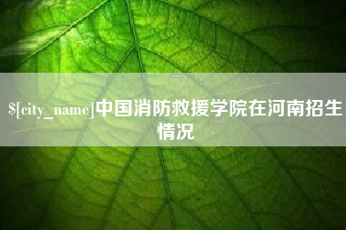 鄢陵中国消防救援学院在河南招生情况