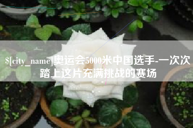 鄢陵奥运会5000米中国选手-一次次踏上这片充满挑战的赛场