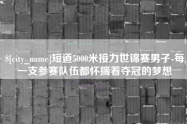 鄢陵短道5000米接力世锦赛男子-每一支参赛队伍都怀揣着夺冠的梦想
