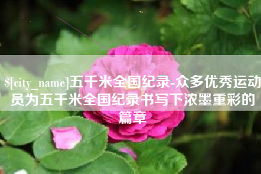 鄢陵五千米全国纪录-众多优秀运动员为五千米全国纪录书写下浓墨重彩的篇章