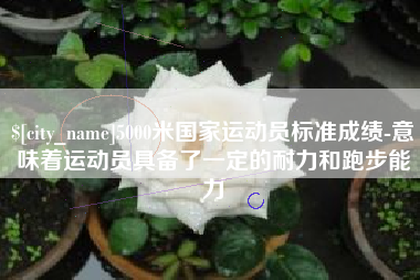 鄢陵5000米国家运动员标准成绩-意味着运动员具备了一定的耐力和跑步能力
