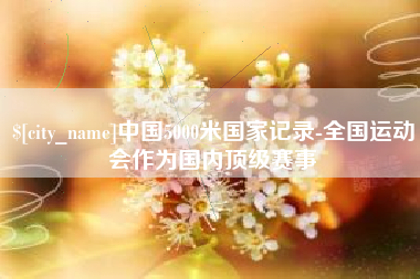 鄢陵中国5000米国家记录-全国运动会作为国内顶级赛事