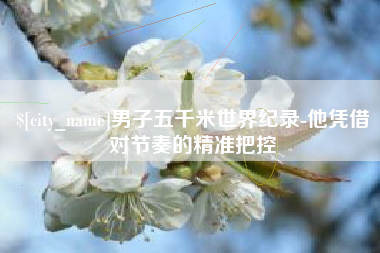 鄢陵男子五千米世界纪录-他凭借对节奏的精准把控