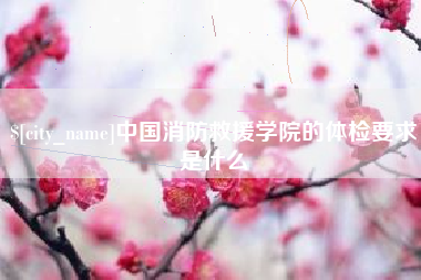 鄢陵中国消防救援学院的体检要求是什么