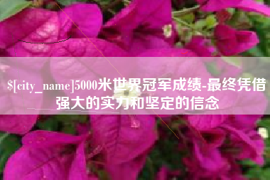 鄢陵5000米世界冠军成绩-最终凭借强大的实力和坚定的信念