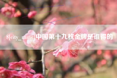 鄢陵中国第十九枚金牌是谁得的
