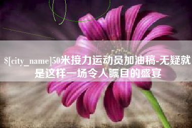 鄢陵50米接力运动员加油稿-无疑就是这样一场令人瞩目的盛宴