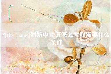 鄢陵消防中控证怎么考取需要什么条件