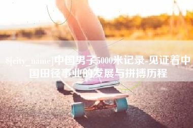 鄢陵中国男子5000米记录-见证着中国田径事业的发展与拼搏历程