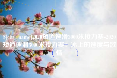 鄢陵2020短道速滑3000米接力赛-2020短道速滑3000米接力赛：冰上的速度与激情