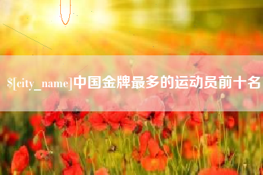 鄢陵中国金牌最多的运动员前十名