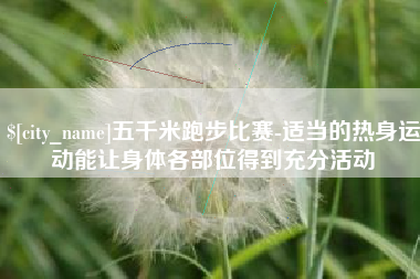 鄢陵五千米跑步比赛-适当的热身运动能让身体各部位得到充分活动