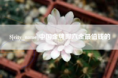 鄢陵中国金牌哪六金最值钱的